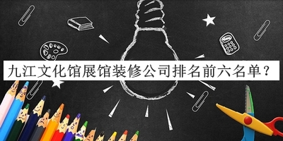 九江文化館展館裝修公司排名前六名單公開(kāi)，閱后既刪