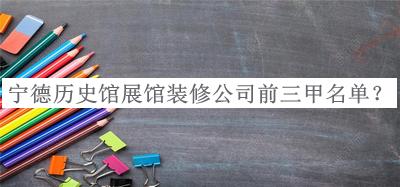 寧德歷史館展館裝修公司前三甲名單發(fā)布，良心推薦