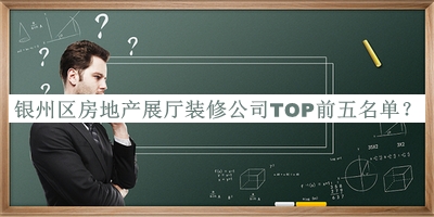 銀州區房地產(chǎn)展廳裝修公司TOP前五名單推出，網(wǎng)友推薦