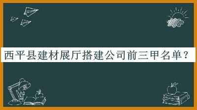 西平縣建材展廳搭建公司前三甲名單推出，趕快收藏