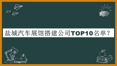 鹽城汽車(chē)展館搭建公司TOP10名單揭曉，良心推薦