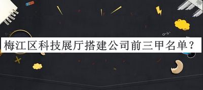梅江區科技展廳搭建公司前三甲名單公布，網(wǎng)友推薦