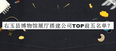 右玉縣博物館展廳搭建公司TOP前五名單公開(kāi)，閱后既刪