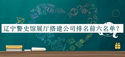 遼寧警史館展廳搭建公司排名前六名單公布，值得一看