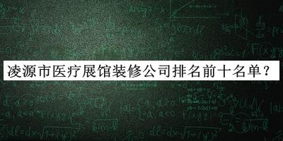 凌源市醫療展館裝修公司排名前十名單推出，趕快收藏