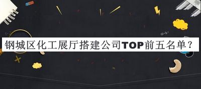 鋼城區化工展廳搭建公司TOP前五名單公開(kāi)，閱后既刪