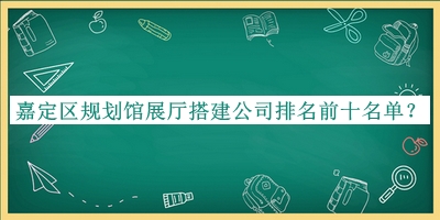嘉定區規劃館展廳搭建公司排名前十名單公開(kāi)，良心推薦