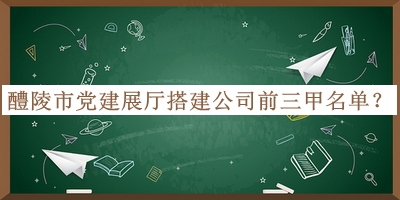 醴陵市黨建展廳搭建公司前三甲名單公布，趕快收藏