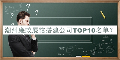 潮州廉政展館搭建公司TOP10名單宣布，值得一看