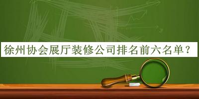 徐州協(xié)會(huì )展廳裝修公司排名前六名單公布，網(wǎng)友推薦