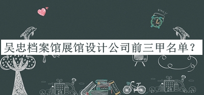 吳忠檔案館展館設計公司前三甲名單宣布，趕快收藏