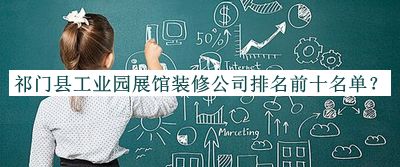 祁門(mén)縣工業(yè)園展館裝修公司排名前十名單宣布，值得一看