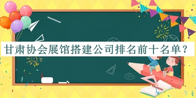甘肅協(xié)會(huì )展館搭建公司排名前十名單公開(kāi)，良心推薦