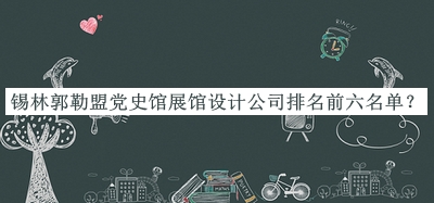錫林郭勒盟黨史館展館設計公司排名前六名單公布，趕快收藏