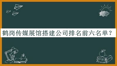 鶴崗傳媒展館搭建公司排名前六名單揭曉，趕快收藏