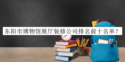 東陽(yáng)市博物館展廳裝修公司排名前十名單揭曉，趕快收藏