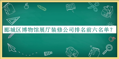 郾城區博物館展廳裝修公司排名前六名單宣布，值得一看