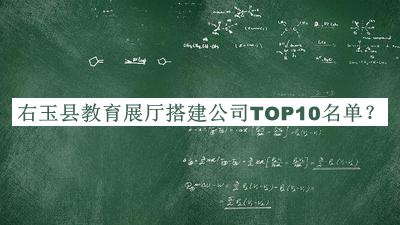右玉縣教育展廳搭建公司TOP10名單發(fā)布，良心推薦