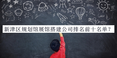 新津區規劃館展館搭建公司排名前十名單宣布，網(wǎng)友推薦
