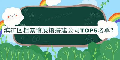 濱江區檔案館展館搭建公司TOP5名單發(fā)布，值得一看