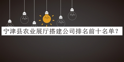 寧津縣農業(yè)展廳搭建公司排名前十名單宣布，閱后既刪