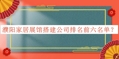 濮陽(yáng)家居展館搭建公司排名前六名單揭曉，趕快收藏