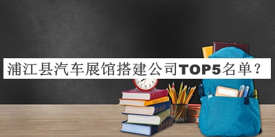浦江縣汽車(chē)展館搭建公司TOP5名單推出，閱后既刪