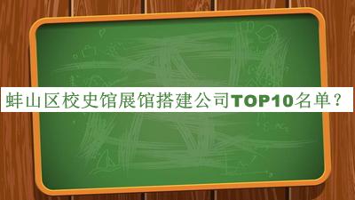 蚌山區校史館展館搭建公司TOP10名單公布，網(wǎng)友推薦