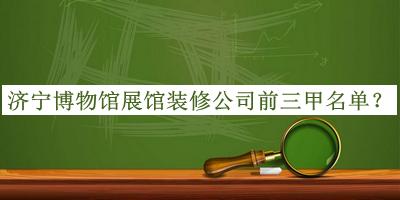 濟寧博物館展館裝修公司前三甲名單宣布，良心推薦
