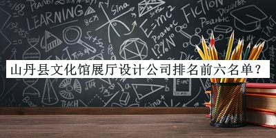 山丹縣文化館展廳設計公司排名前六名單推出，良心推薦