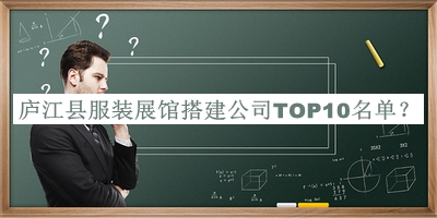 廬江縣服裝展館搭建公司TOP10名單宣布，閱后既刪
