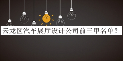 云龍區汽車(chē)展廳設計公司前三甲名單宣布，值得一看