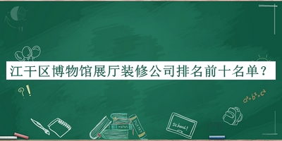 江干區博物館展廳裝修公司排名前十名單發(fā)布，值得一看