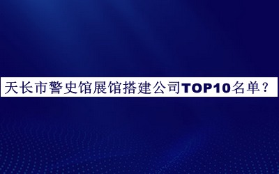 天長(cháng)市警史館展館搭建公司TOP10名單宣布，網(wǎng)友推薦