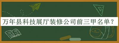 萬(wàn)年縣科技展廳裝修公司前三甲名單推出，趕快收藏