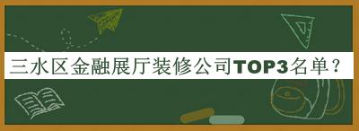 三水區金融展廳裝修公司TOP3名單發(fā)布，閱后既刪