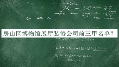 房山區博物館展廳裝修公司前三甲名單推出，網(wǎng)友推薦