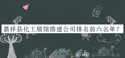 嘉祥縣化工展館搭建公司排名前六名單推出，網(wǎng)友推薦