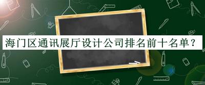 海門(mén)區通訊展廳設計公司排名前十名單發(fā)布，網(wǎng)友推薦
