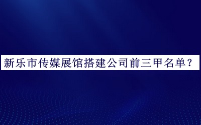 新樂(lè )市傳媒展館搭建公司前三甲名單公開(kāi)，值得一看