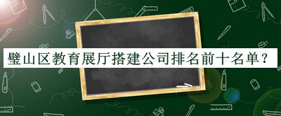 璧山區教育展廳搭建公司排名前十名單發(fā)布，良心推薦