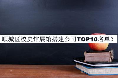 順城區校史館展館搭建公司TOP10名單宣布，閱后既刪