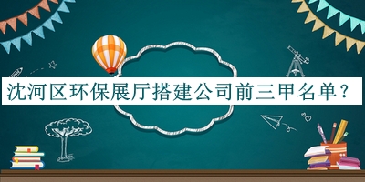 沈河區環(huán)保展廳搭建公司前三甲名單推出，良心推薦