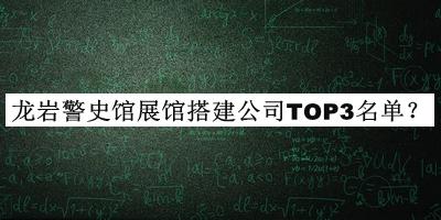 龍巖警史館展館搭建公司TOP3名單發(fā)布，網(wǎng)友推薦