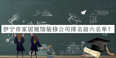 伊寧市家居展館裝修公司排名前六名單發(fā)布，良心推薦