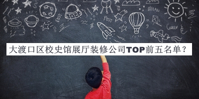大渡口區校史館展廳裝修公司TOP前五名單揭曉，網(wǎng)友推薦