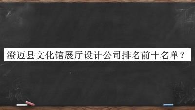 澄邁縣文化館展廳設計公司排名前十名單推出，良心推薦
