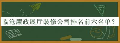 臨滄廉政展廳裝修公司排名前六名單推出，趕快收藏