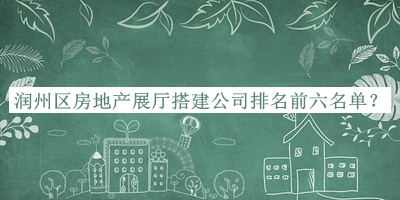 潤州區房地產(chǎn)展廳搭建公司排名前六名單公布，趕快收藏