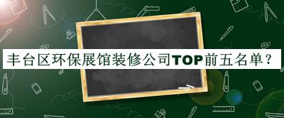 豐臺區環(huán)保展館裝修公司TOP前五名單公布，值得一看